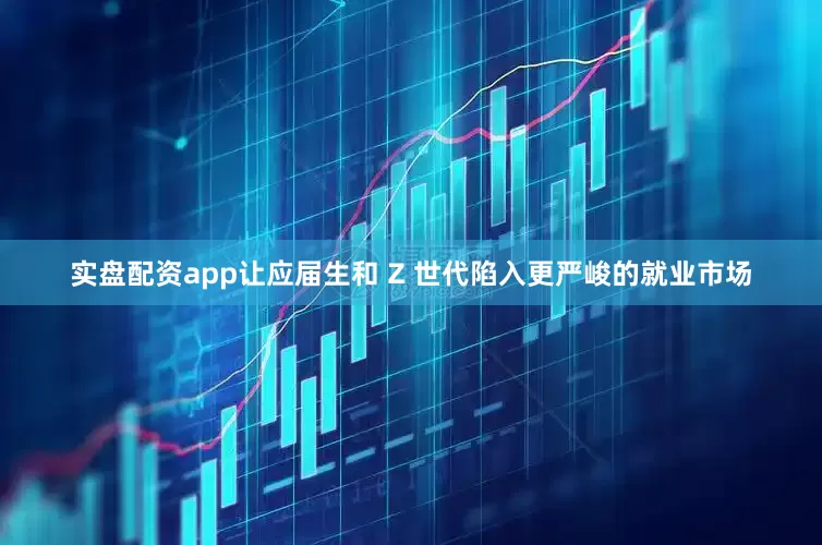实盘配资app让应届生和 Z 世代陷入更严峻的就业市场