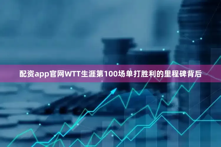 配资app官网WTT生涯第100场单打胜利的里程碑背后