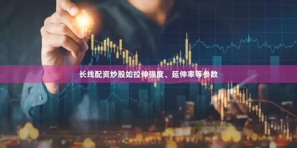 长线配资炒股如拉伸强度、延伸率等参数