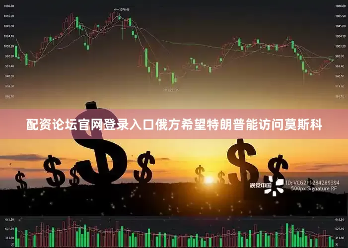配资论坛官网登录入口俄方希望特朗普能访问莫斯科