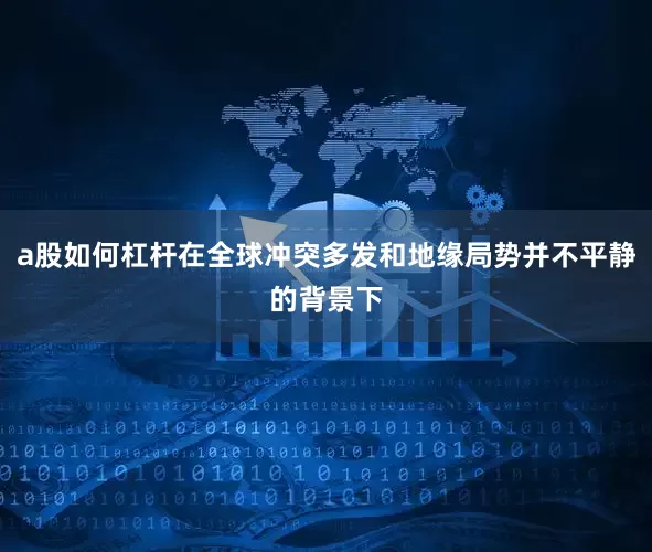 a股如何杠杆在全球冲突多发和地缘局势并不平静的背景下
