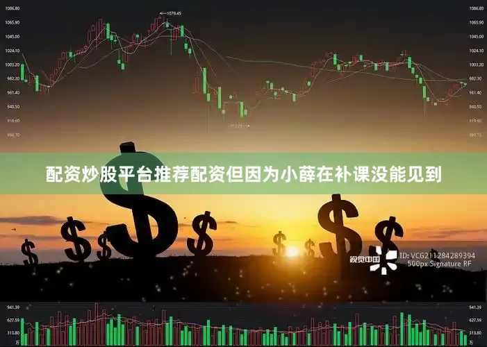 配资炒股平台推荐配资但因为小薛在补课没能见到