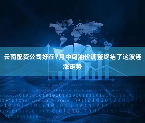 云南配资公司好在7月中旬油价调整终结了这波连涨走势