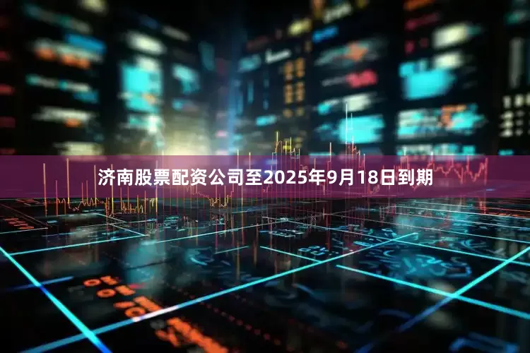 济南股票配资公司至2025年9月18日到期