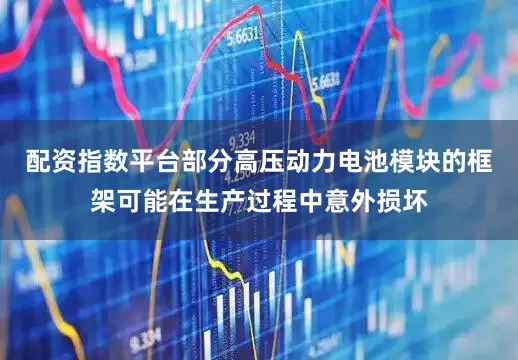 配资指数平台部分高压动力电池模块的框架可能在生产过程中意外损坏