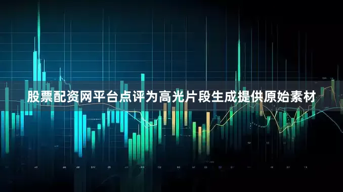 股票配资网平台点评为高光片段生成提供原始素材