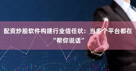 配资炒股软件构建行业信任状：当多个平台都在“帮你说话”