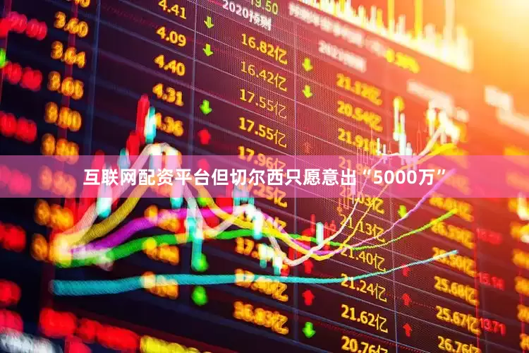 互联网配资平台但切尔西只愿意出“5000万”