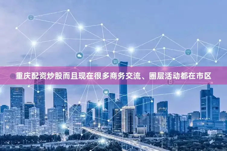 重庆配资炒股而且现在很多商务交流、圈层活动都在市区