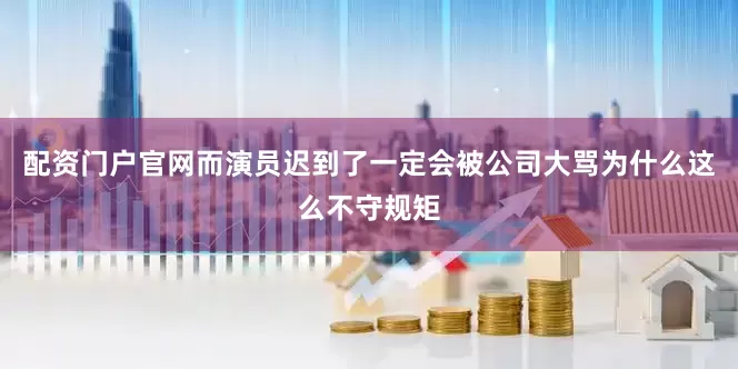 配资门户官网而演员迟到了一定会被公司大骂为什么这么不守规矩