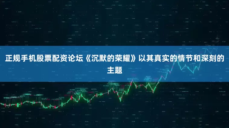 正规手机股票配资论坛《沉默的荣耀》以其真实的情节和深刻的主题