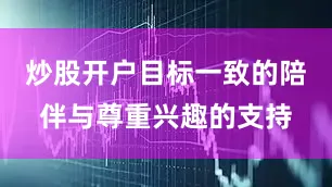 炒股开户目标一致的陪伴与尊重兴趣的支持